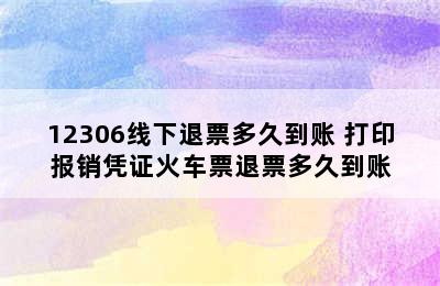 12306线下退票多久到账 打印报销凭证火车票退票多久到账